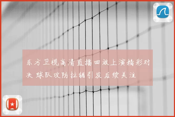 东方卫视高清直播回放上演精彩对决 球队攻防拉锯引发后续关注