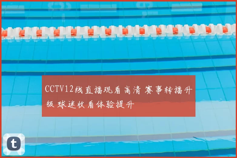 CCTV12线直播观看高清 赛事转播升级 球迷收看体验提升