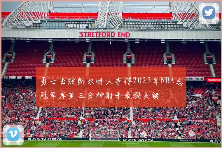 勇士击败凯尔特人夺得2023年NBA总冠军库里三分神射手表现关键