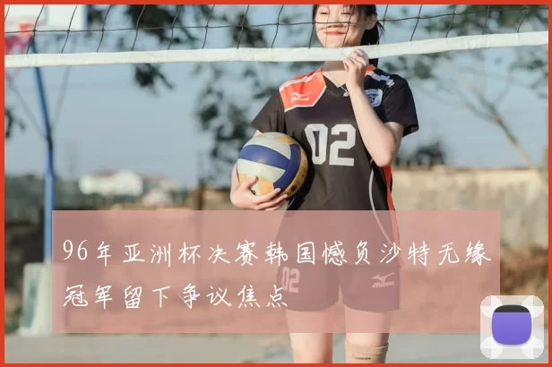 96年亚洲杯决赛韩国憾负沙特无缘冠军留下争议焦点