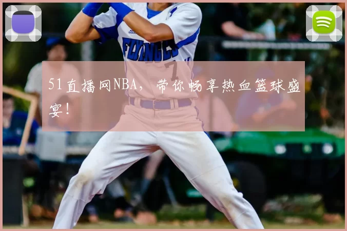 51直播网NBA，带你畅享热血篮球盛宴！