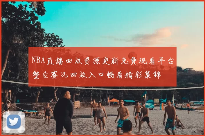 NBA直播回放资源更新免费观看平台整合赛况回放入口畅看精彩集锦