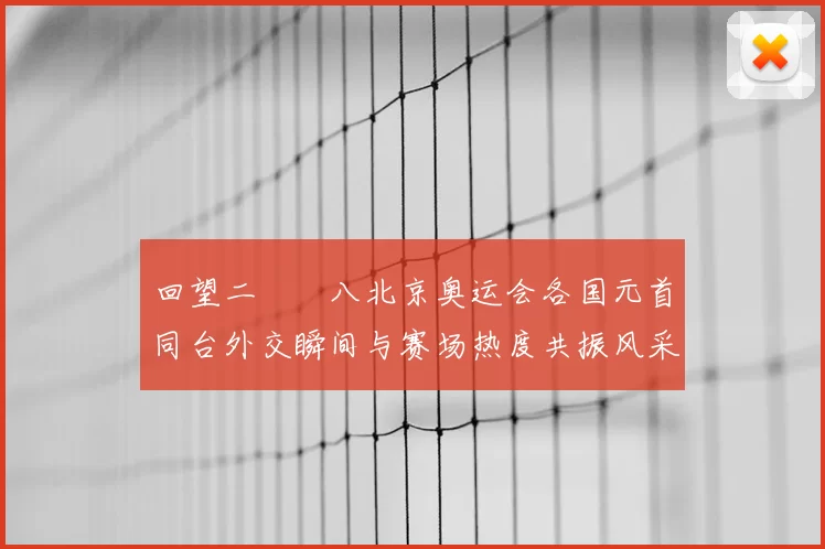 回望二〇〇八北京奥运会各国元首同台外交瞬间与赛场热度共振风采
