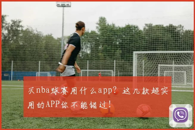 买nba球赛用什么app？这几款超实用的APP你不能错过！