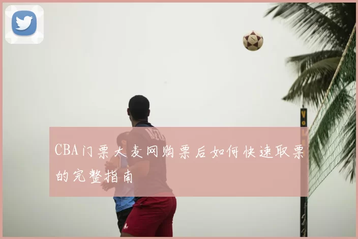 CBA门票大麦网购票后如何快速取票的完整指南