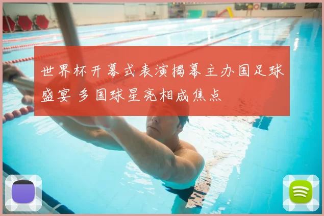 世界杯开幕式表演揭幕主办国足球盛宴 多国球星亮相成焦点