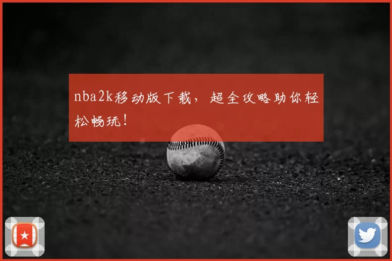 nba2k移动版下载，超全攻略助你轻松畅玩！