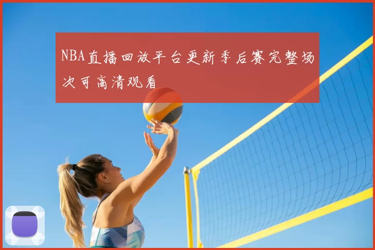 NBA直播回放平台更新季后赛完整场次可高清观看
