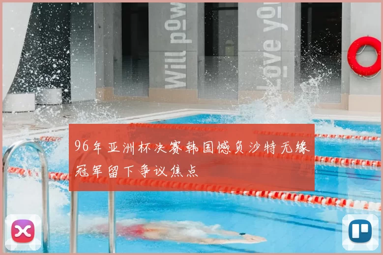 96年亚洲杯决赛韩国憾负沙特无缘冠军留下争议焦点