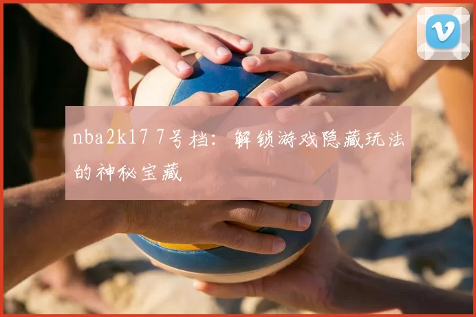 nba2k17 7号档：解锁游戏隐藏玩法的神秘宝藏