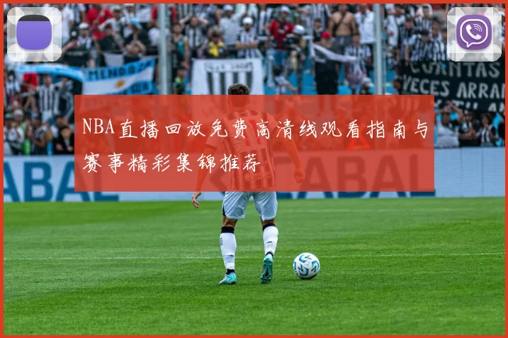 NBA直播回放免费高清线观看指南与赛事精彩集锦推荐