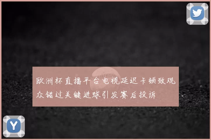 欧洲杯直播平台电视延迟卡顿致观众错过关键进球引发赛后投诉