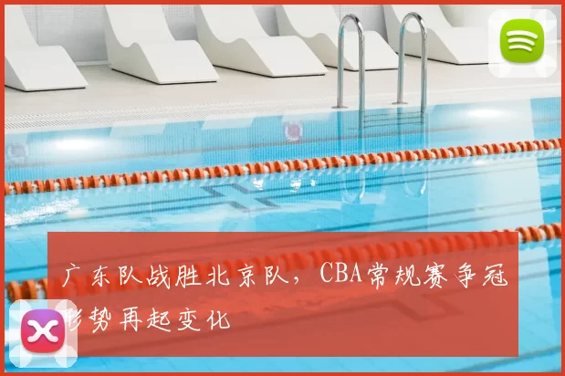 广东队战胜北京队，CBA常规赛争冠形势再起变化