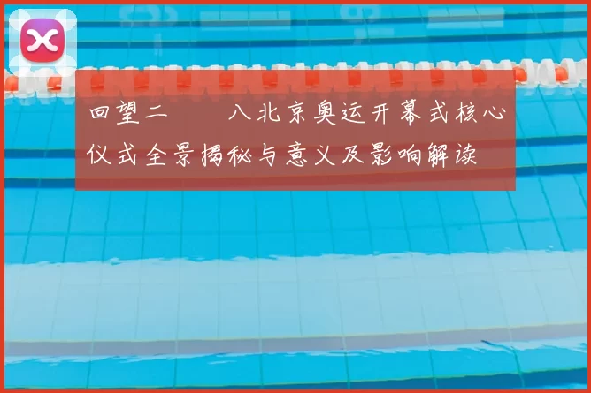 回望二〇〇八北京奥运开幕式核心仪式全景揭秘与意义及影响解读