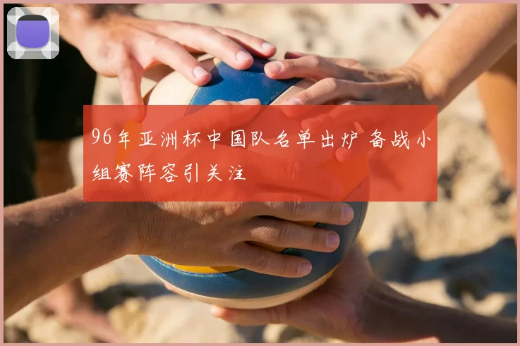 96年亚洲杯中国队名单出炉 备战小组赛阵容引关注