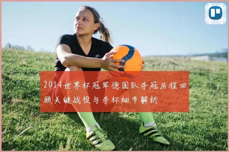 2014世界杯冠军德国队夺冠历程回顾关键战役与夺杯细节解析