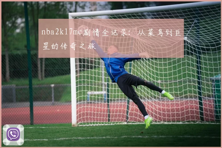 nba2k17mc剧情全记录：从菜鸟到巨星的传奇之旅