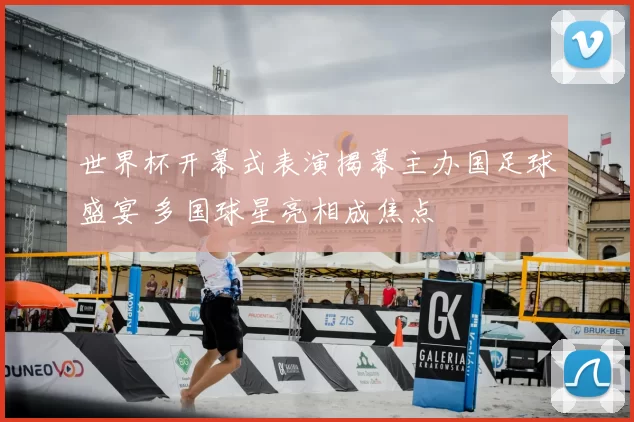 世界杯开幕式表演揭幕主办国足球盛宴 多国球星亮相成焦点