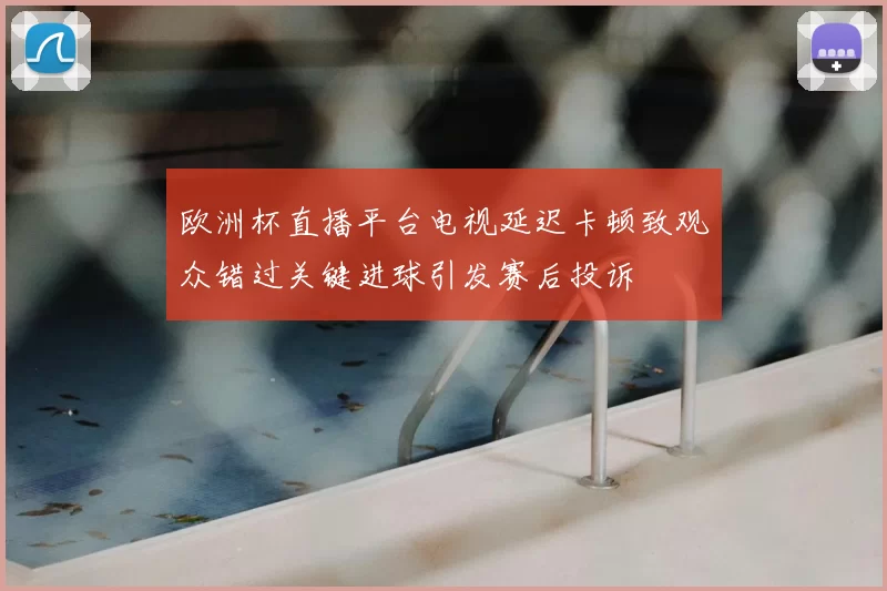 欧洲杯直播平台电视延迟卡顿致观众错过关键进球引发赛后投诉