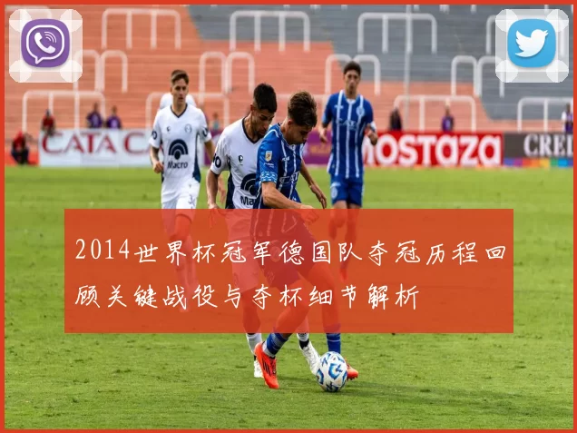 2014世界杯冠军德国队夺冠历程回顾关键战役与夺杯细节解析