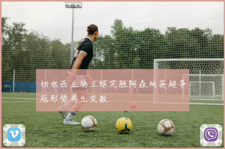 切尔西主场三球完胜阿森纳英超争冠形势再生变数