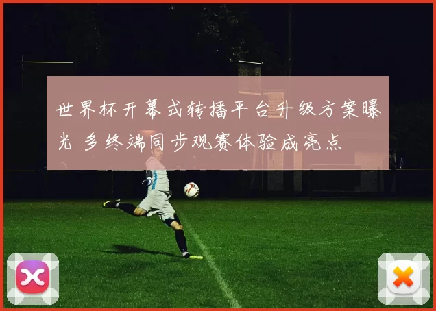 世界杯开幕式转播平台升级方案曝光 多终端同步观赛体验成亮点