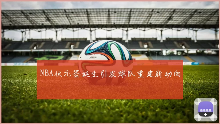 NBA状元签诞生引发球队重建新动向