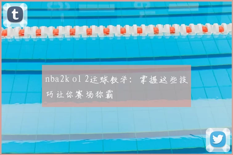 nba2k ol 2运球教学:掌握这些技巧让你赛场称霸
