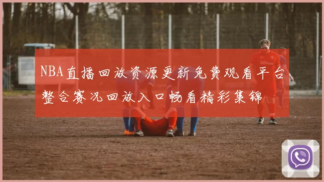 NBA直播回放资源更新免费观看平台整合赛况回放入口畅看精彩集锦