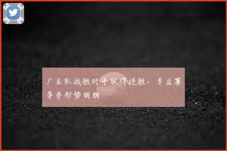 广东队战胜对手取得连胜,季后赛争夺形势明朗