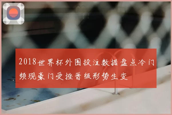 2018世界杯外围投注数据盘点冷门频现豪门受挫晋级形势生变