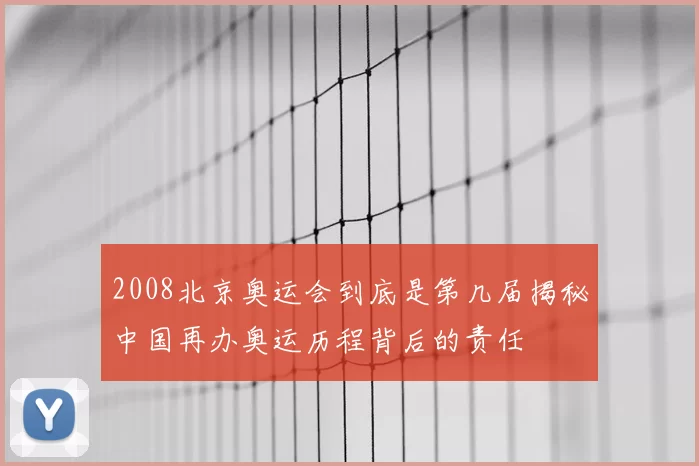 2008北京奥运会到底是第几届揭秘中国再办奥运历程背后的责任