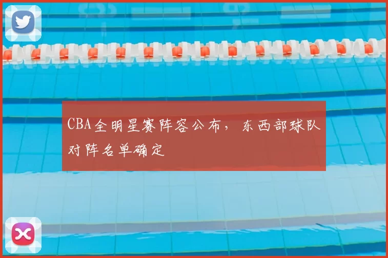 CBA全明星赛阵容公布，东西部球队对阵名单确定