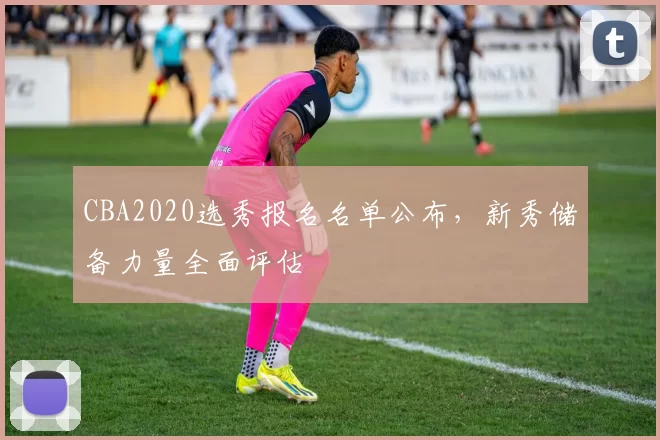 CBA2020选秀报名名单公布，新秀储备力量全面评估