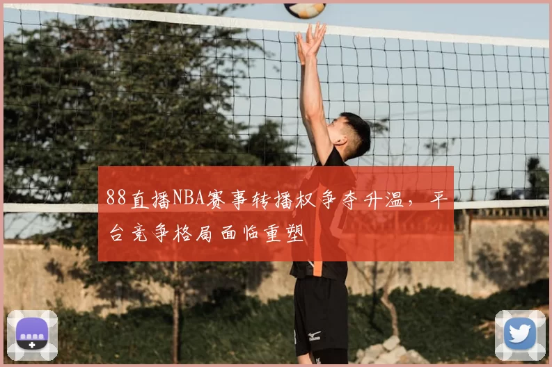88直播NBA赛事转播权争夺升温，平台竞争格局面临重塑