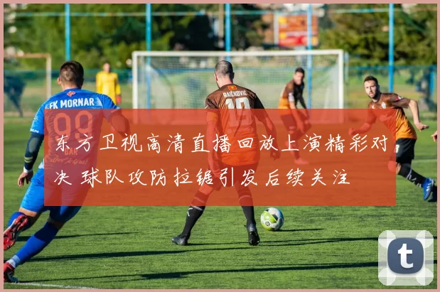 东方卫视高清直播回放上演精彩对决 球队攻防拉锯引发后续关注