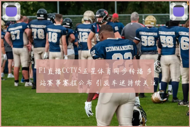 F1直播CCTV5五星体育同步转播 多站赛事赛程公布 引发车迷持续关注