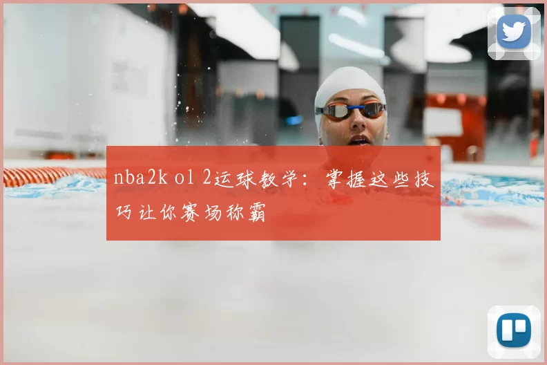 nba2k ol 2运球教学:掌握这些技巧让你赛场称霸