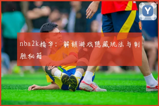 nba2k精华：解锁游戏隐藏玩法与制胜秘籍