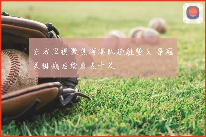 东方卫视聚焦海港队连胜势头 争冠关键战后续看点十足