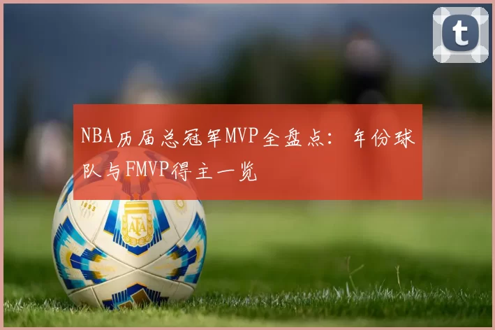 NBA历届总冠军MVP全盘点：年份球队与FMVP得主一览
