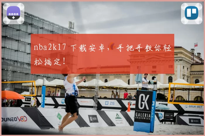 nba2k17 下载安卓，手把手教你轻松搞定！