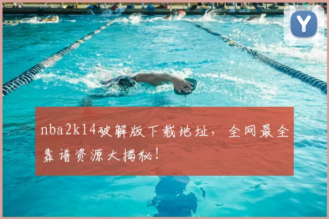 nba2k14破解版下载地址，全网最全靠谱资源大揭秘！