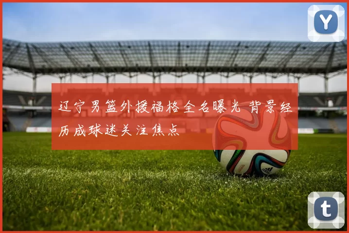 辽宁男篮外援福格全名曝光 背景经历成球迷关注焦点