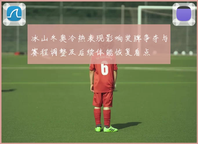 冰山冬奥冷热表现影响奖牌争夺与赛程调整及后续体能恢复看点