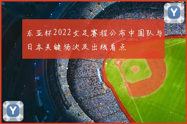 东亚杯2022女足赛程公布中国队与日本关键场次及出线看点
