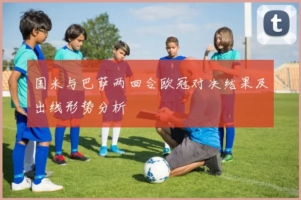 国米与巴萨两回合欧冠对决结果及出线形势分析