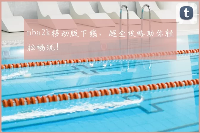 nba2k移动版下载，超全攻略助你轻松畅玩！