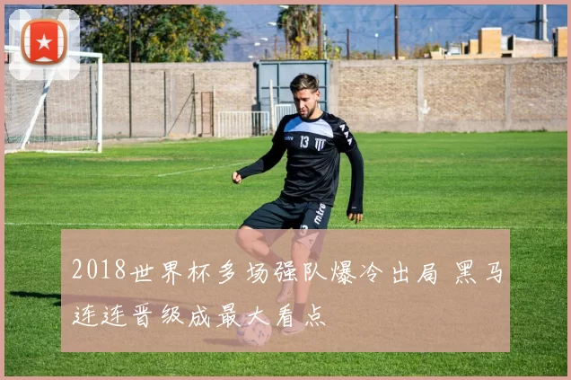 2018世界杯多场强队爆冷出局 黑马连连晋级成最大看点