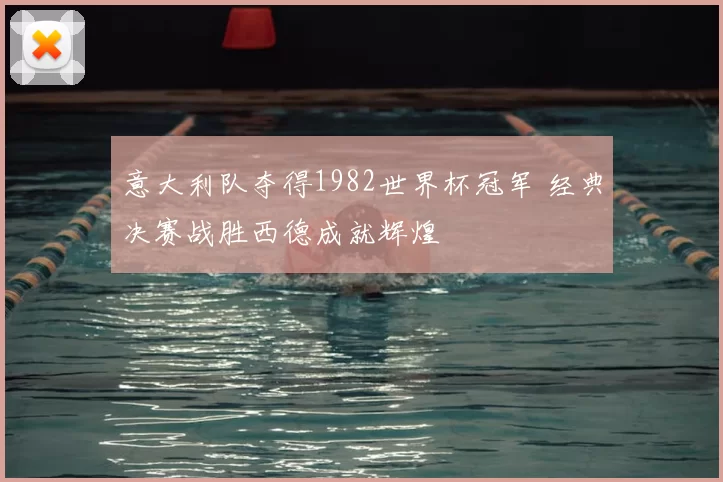 意大利队夺得1982世界杯冠军 经典决赛战胜西德成就辉煌